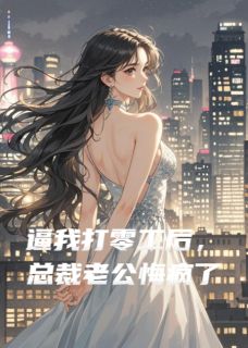 逼我打零工后，总裁老公悔疯了