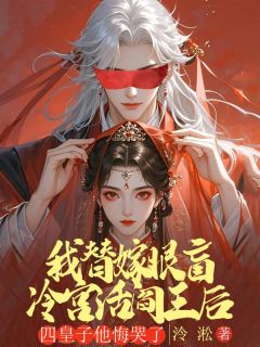 我替嫁眼盲冷宫活阎王后，四皇子他悔哭了