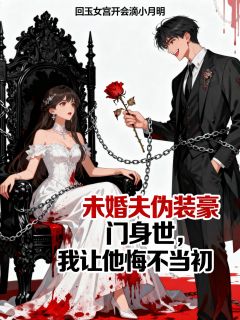 未婚夫伪装豪门身世，我让他悔不当初
