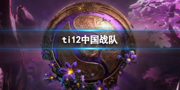 《dota2》ti12中国战队介绍